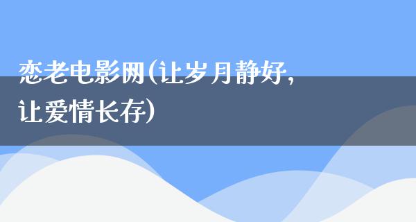 恋老电影网(让岁月静好，让爱情长存)