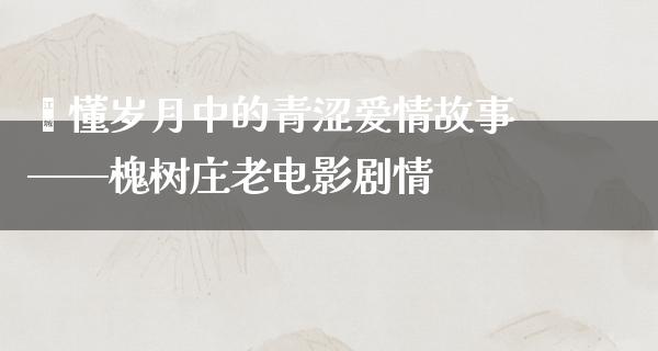 懵懂岁月中的青涩爱情故事——槐树庄老电影剧情