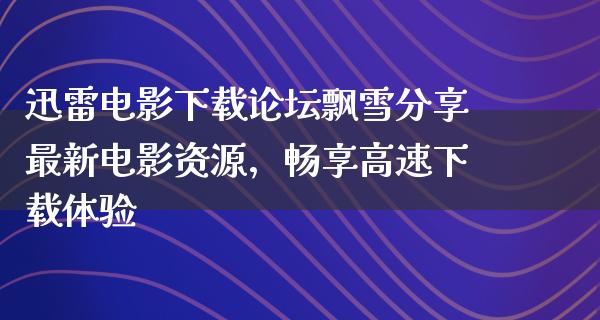 迅雷电影下载论坛飘雪分享最新电影资源，畅享高速下载体验