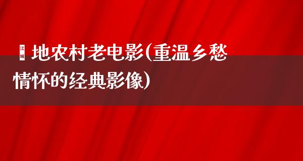 內地农村老电影(重温乡愁情怀的经典影像)