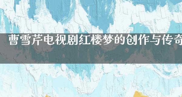 曹雪芹电视剧红楼梦的创作与传奇