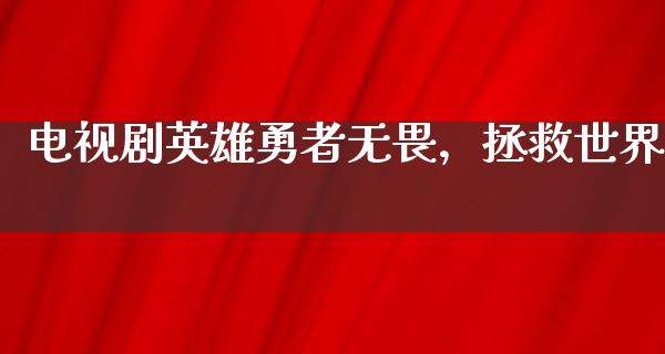 电视剧英雄勇者无畏，拯救世界