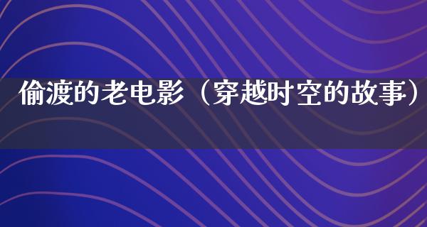 偷渡的老电影（穿越时空的故事）