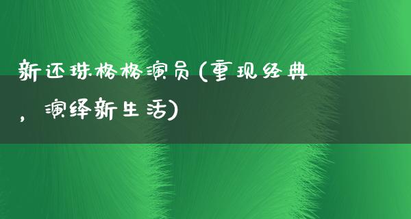 新还珠格格演员(重现经典，演绎新生活)