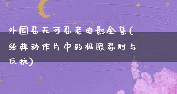 外国忍无可忍老电影全集(经典动作片中的极限忍耐与反抗)