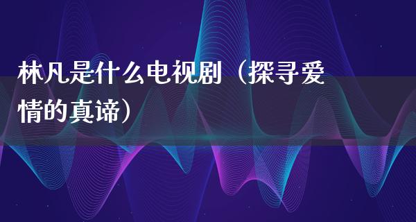 林凡是什么电视剧（探寻爱情的真谛）