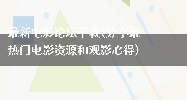 最新电影论坛下载(分享最热门电影资源和观影心得)