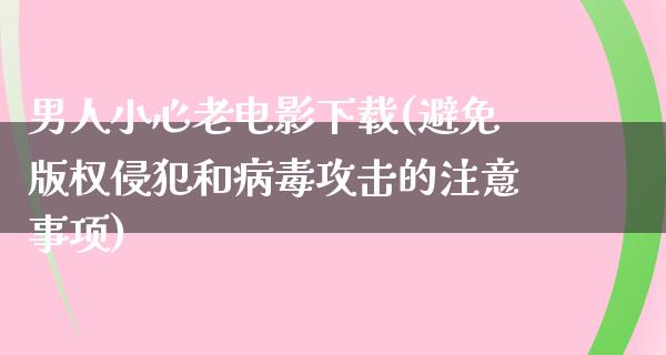 男人小心老电影下载(避免版权侵犯和病毒攻击的注意事项)