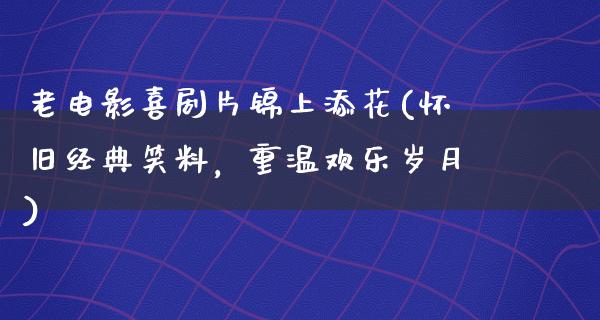 老电影喜剧片锦上添花(怀旧经典笑料，重温欢乐岁月)