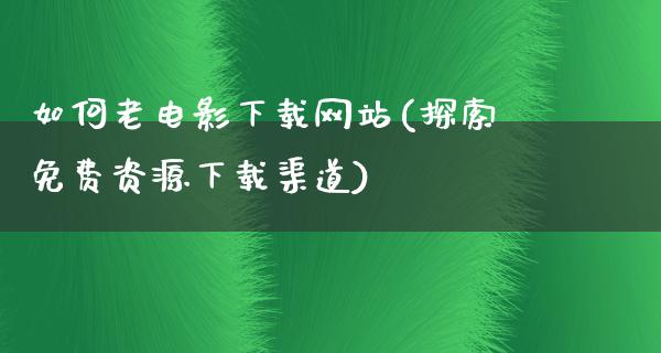 如何老电影下载网站(探索免费资源下载渠道)