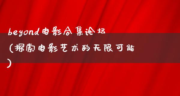 beyond电影合集论坛(探索电影艺术的无限可能)