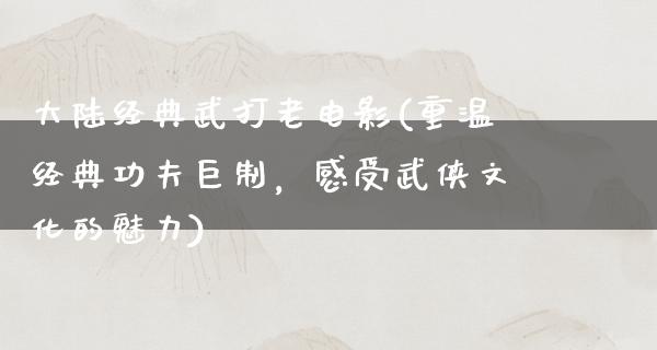 大陆经典武打老电影(重温经典功夫巨制，感受武侠文化的魅力)