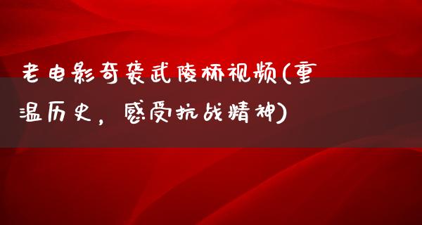 老电影奇袭武陵桥视频(重温历史，感受抗战精神)