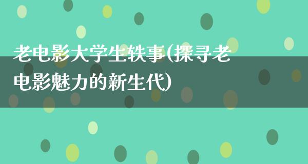 老电影大学生轶事(探寻老电影魅力的新生代)