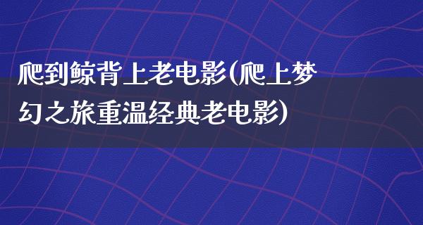 爬到鲸背上老电影(爬上梦幻之旅重温经典老电影)