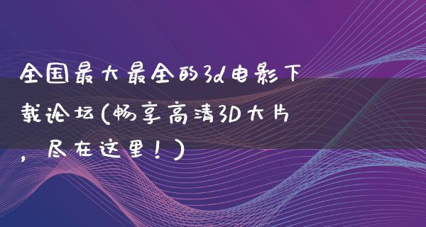 全国最大最全的3d电影下载论坛(畅享高清3D大片，尽在这里！)