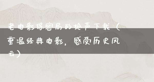 老电影保密局的枪声下载（重温经典电影，感受历史风云）