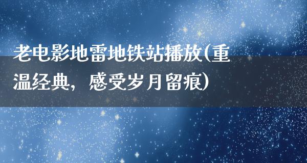 老电影地雷地铁站播放(重温经典，感受岁月留痕)