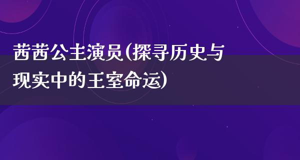 茜茜公主演员(探寻历史与现实中的王室命运)