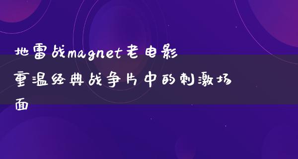 地雷战magnet老电影重温经典战争片中的刺激场面