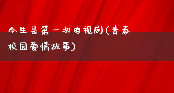 今生是第一次电视剧(青春校园爱情故事)