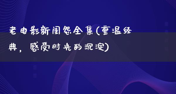 老电影新闺怨全集(重温经典，感受时光的沉淀)