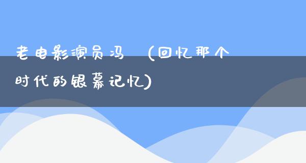 老电影演员冯喆(回忆那个时代的银幕记忆)