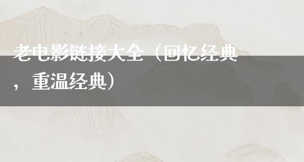 老电影链接大全（回忆经典，重温经典）