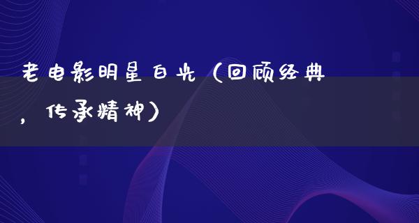 老电影明星白光（回顾经典，传承精神）