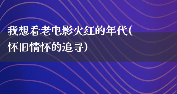 我想看老电影火红的年代(怀旧情怀的追寻)