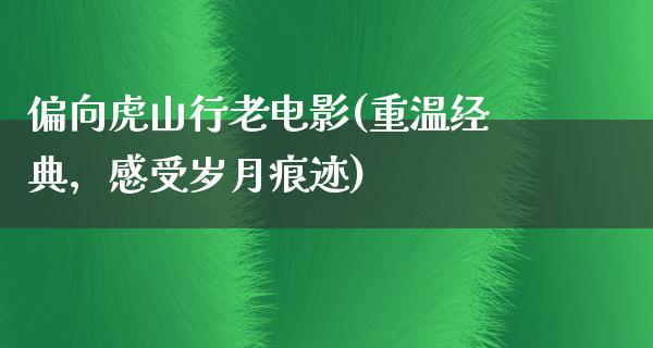 偏向虎山行老电影(重温经典，感受岁月痕迹)