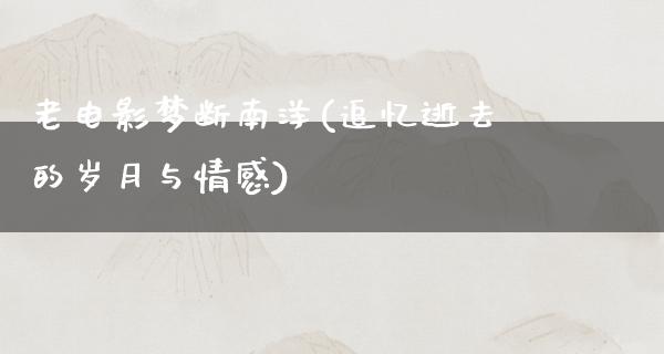 老电影梦断南洋(追忆逝去的岁月与情感)