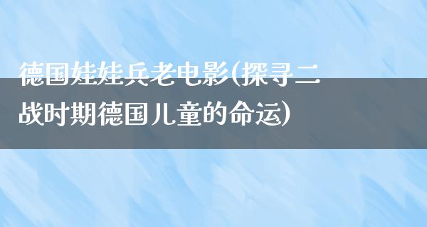 德国娃娃兵老电影(探寻二战时期德国儿童的命运)