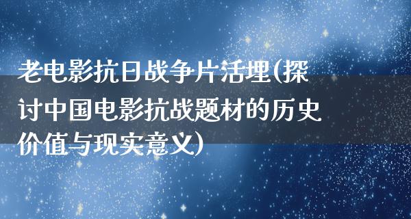 老电影抗日战争片活埋(探讨中国电影抗战题材的历史价值与现实意义)