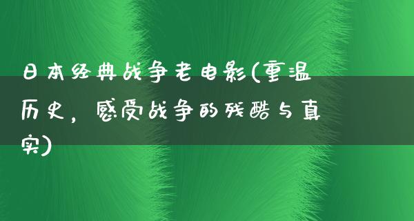 日本经典战争老电影(重温历史，感受战争的残酷与真实)