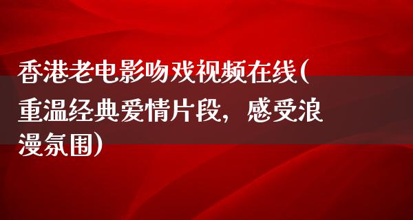 香港老电影吻戏视频在线(重温经典爱情片段，感受浪漫氛围)