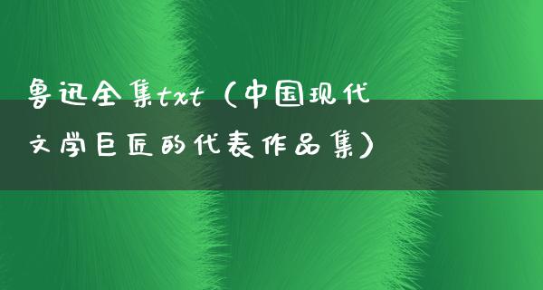 鲁迅全集txt（中国现代文学巨匠的代表作品集）