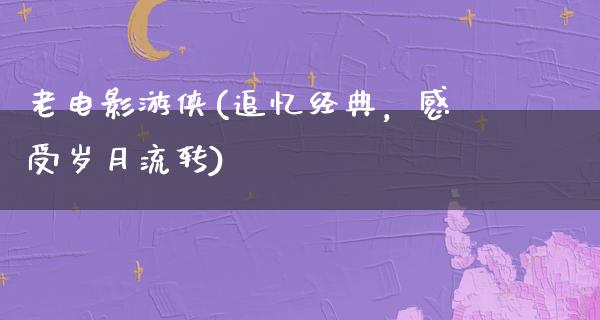 老电影游侠(追忆经典，感受岁月流转)