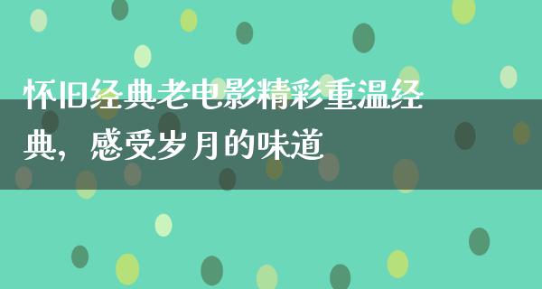 怀旧经典老电影精彩重温经典，感受岁月的味道