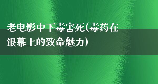 老电影中下毒害死(毒药在银幕上的致命魅力)