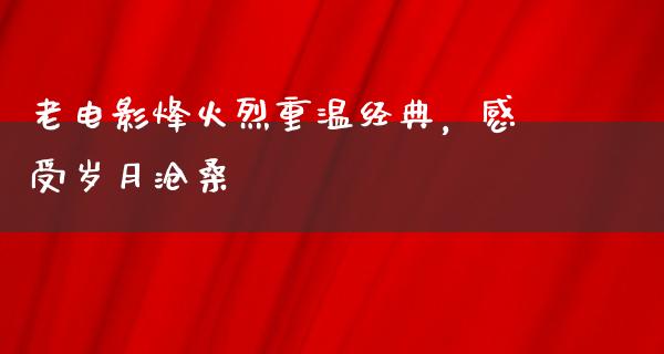 老电影烽火烈重温经典，感受岁月沧桑