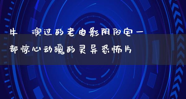 牛犇演过的老电影阴阳宅一部惊心动魄的灵异恐怖片