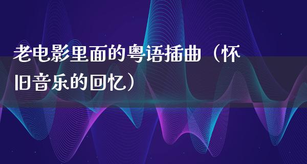 老电影里面的粤语插曲（怀旧音乐的回忆）