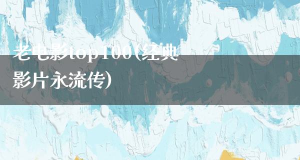 老电影top100(经典影片永流传)