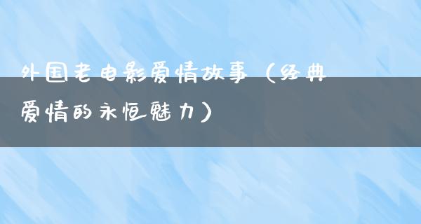 外国老电影爱情故事（经典爱情的永恒魅力）