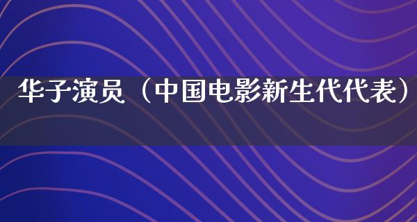 华子演员（中国电影新生代代表）