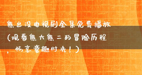 熊出没电视剧全集免费播放(观看熊大熊二的冒险历程，畅享童趣时光！)