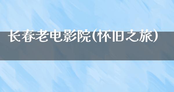 长春老电影院(怀旧之旅)