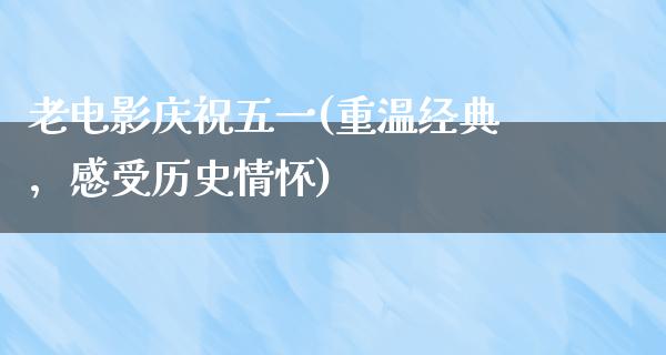 老电影庆祝五一(重温经典，感受历史情怀)