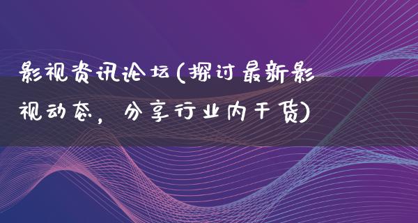 影视资讯论坛(探讨最新影视动态，分享行业内干货)